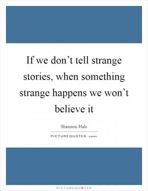 If we don’t tell strange stories, when something strange happens we won’t believe it Picture Quote #1
