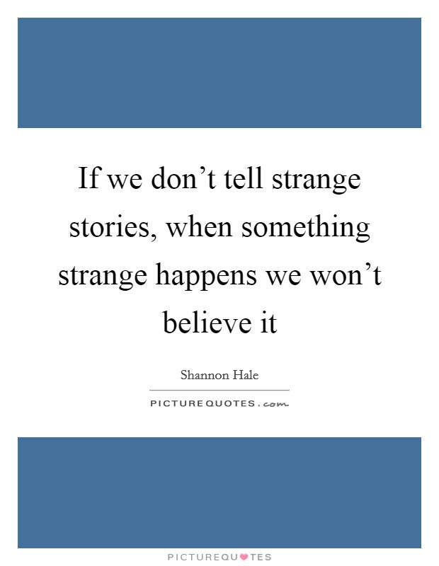 If we don't tell strange stories, when something strange happens we won't believe it Picture Quote #1