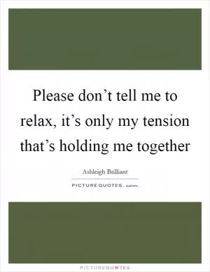 Please don’t tell me to relax, it’s only my tension that’s holding me together Picture Quote #1