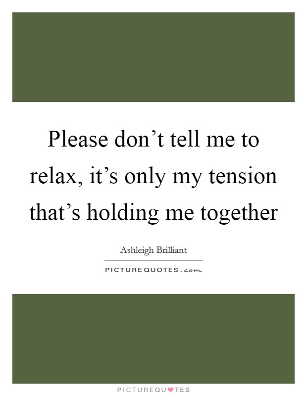 Please don't tell me to relax, it's only my tension that's holding me together Picture Quote #1