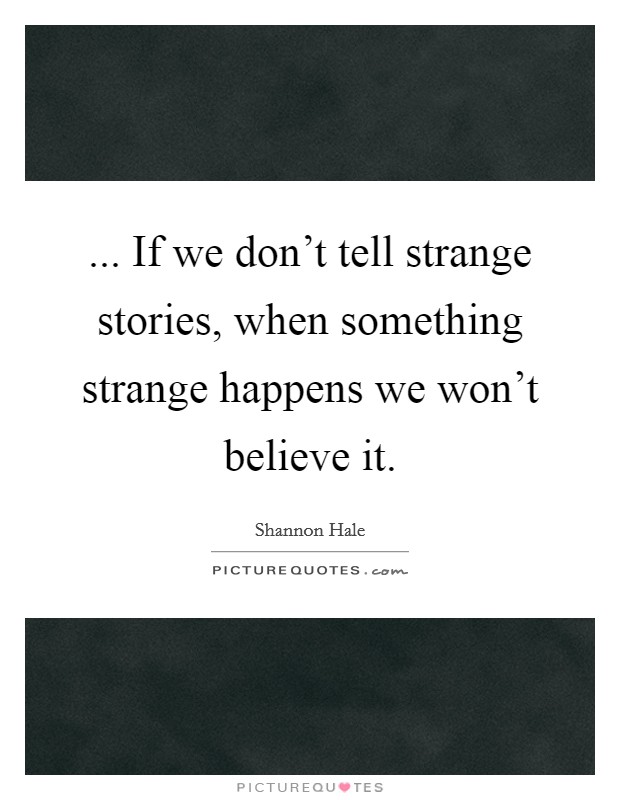 ... If we don't tell strange stories, when something strange happens we won't believe it. Picture Quote #1