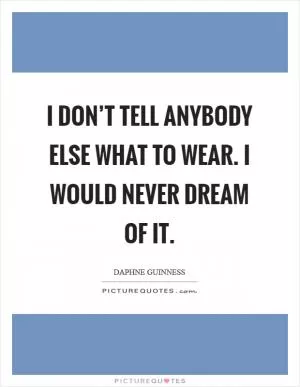 I don’t tell anybody else what to wear. I would never dream of it Picture Quote #1