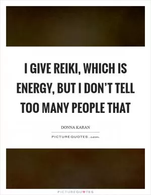I give Reiki, which is energy, but I don’t tell too many people that Picture Quote #1