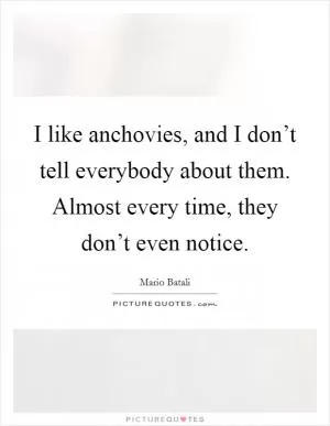 I like anchovies, and I don’t tell everybody about them. Almost every time, they don’t even notice Picture Quote #1