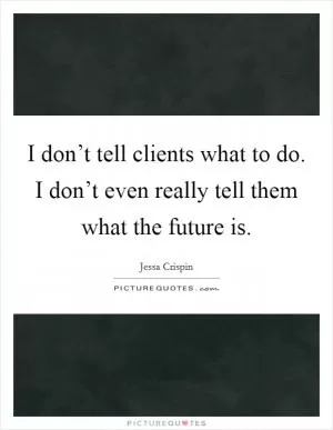 I don’t tell clients what to do. I don’t even really tell them what the future is Picture Quote #1