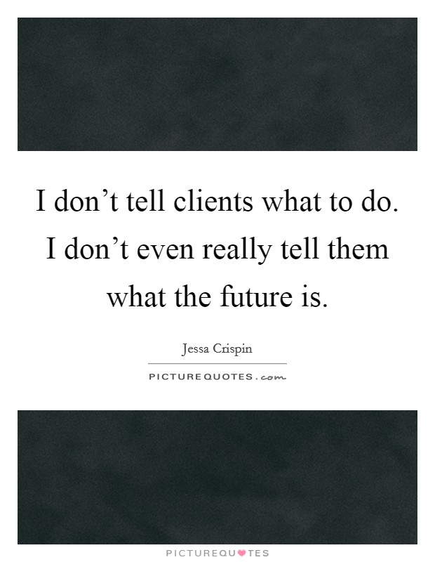 I don't tell clients what to do. I don't even really tell them what the future is. Picture Quote #1