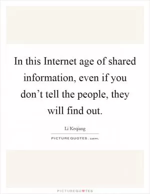 In this Internet age of shared information, even if you don’t tell the people, they will find out Picture Quote #1