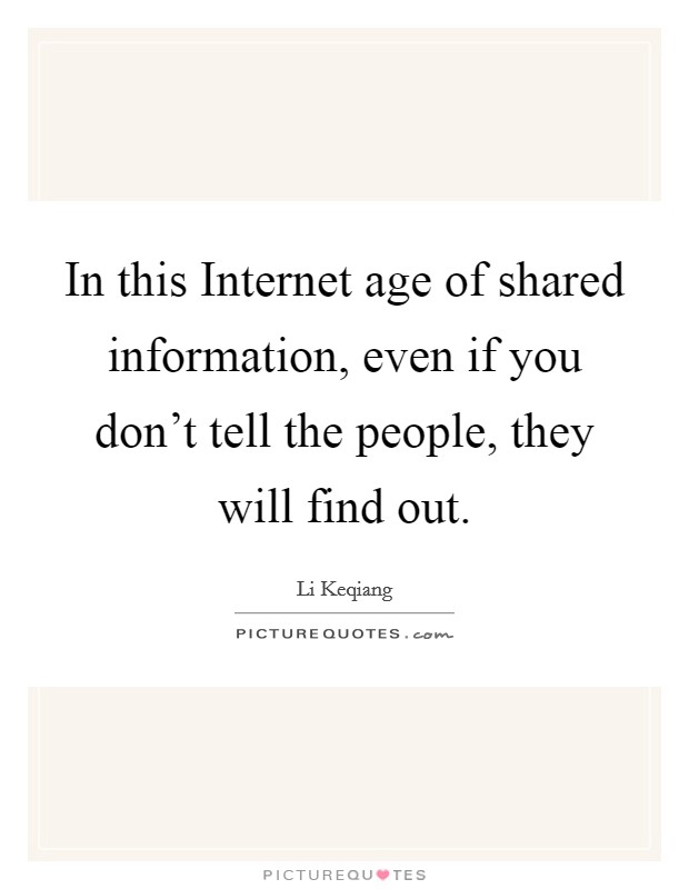 In this Internet age of shared information, even if you don't tell the people, they will find out. Picture Quote #1