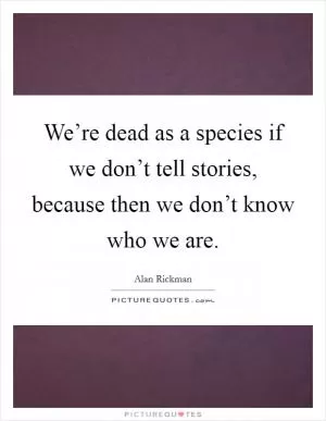 We’re dead as a species if we don’t tell stories, because then we don’t know who we are Picture Quote #1