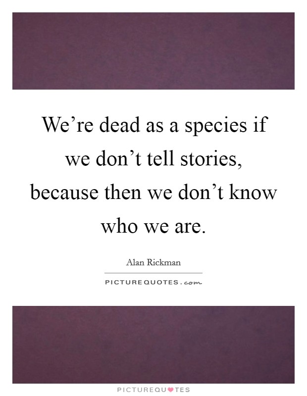 We're dead as a species if we don't tell stories, because then we don't know who we are. Picture Quote #1