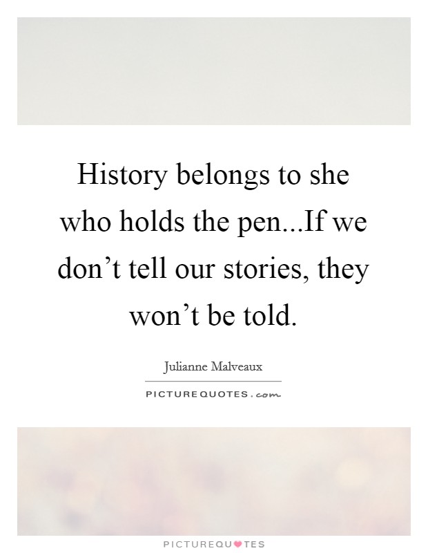 History belongs to she who holds the pen...If we don't tell our stories, they won't be told. Picture Quote #1