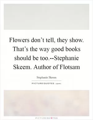 Flowers don’t tell, they show. That’s the way good books should be too.--Stephanie Skeem. Author of Flotsam Picture Quote #1