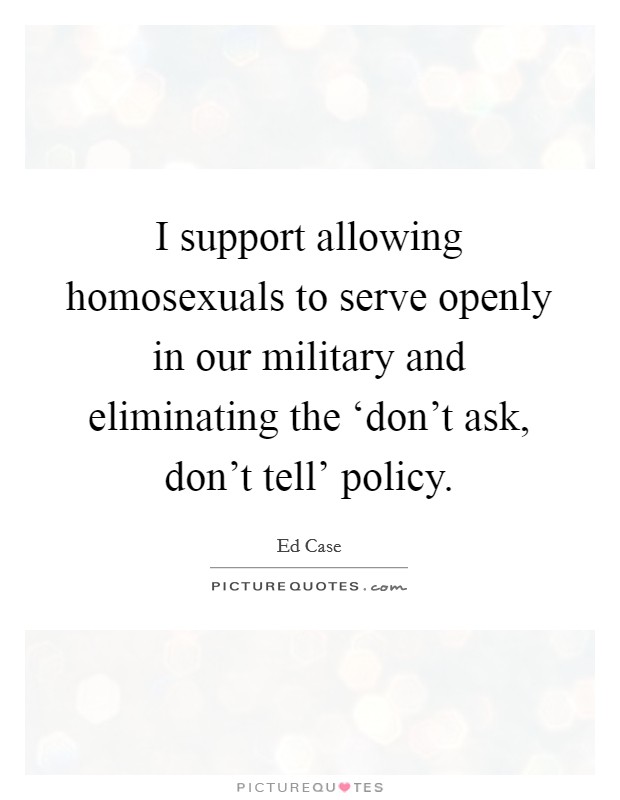 I support allowing homosexuals to serve openly in our military and eliminating the ‘don't ask, don't tell' policy. Picture Quote #1