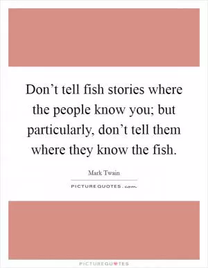 Don’t tell fish stories where the people know you; but particularly, don’t tell them where they know the fish Picture Quote #1