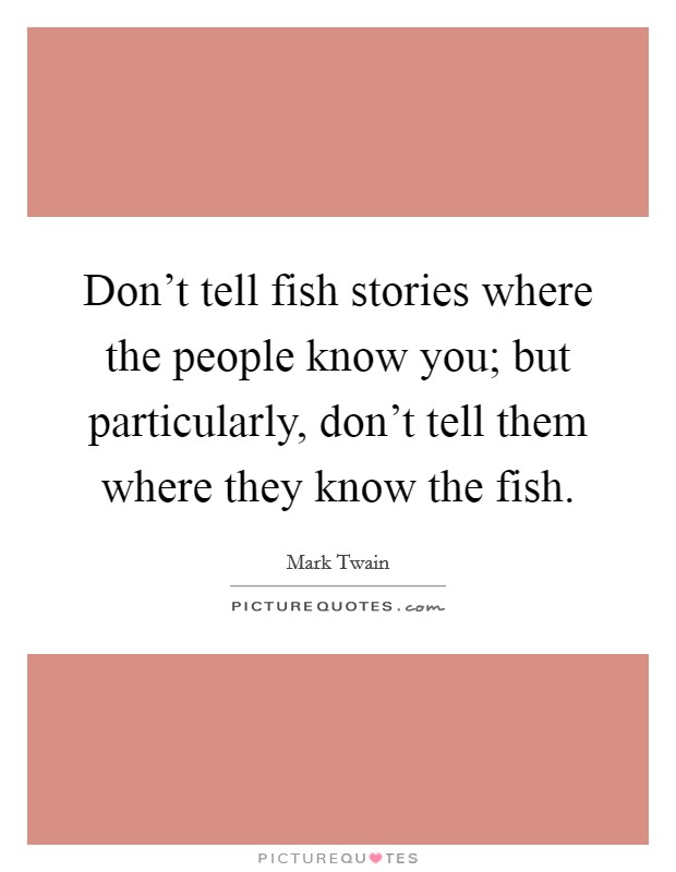 Don't tell fish stories where the people know you; but particularly, don't tell them where they know the fish. Picture Quote #1