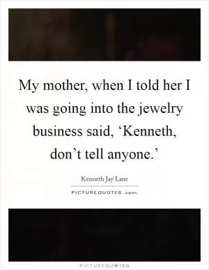 My mother, when I told her I was going into the jewelry business said, ‘Kenneth, don’t tell anyone.’ Picture Quote #1