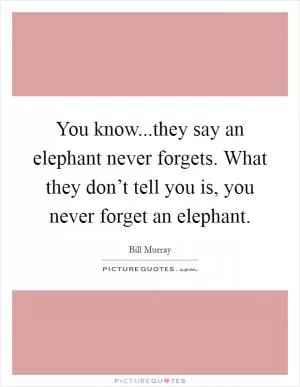You know...they say an elephant never forgets. What they don’t tell you is, you never forget an elephant Picture Quote #1