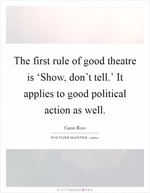 The first rule of good theatre is ‘Show, don’t tell.’ It applies to good political action as well Picture Quote #1