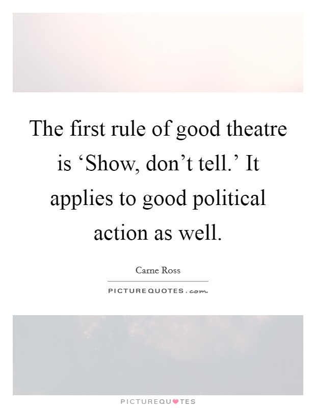 The first rule of good theatre is ‘Show, don't tell.' It applies to good political action as well. Picture Quote #1