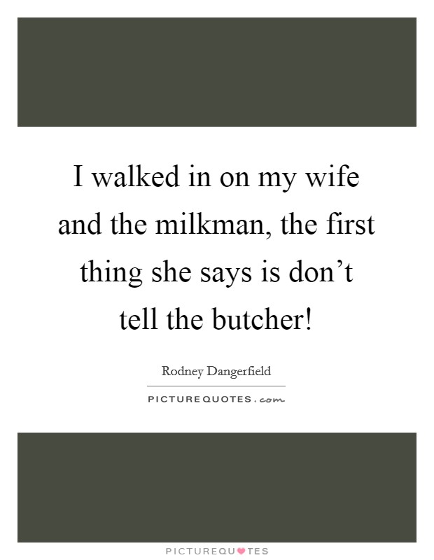 I walked in on my wife and the milkman, the first thing she says is don't tell the butcher! Picture Quote #1