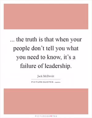 ... the truth is that when your people don’t tell you what you need to know, it’s a failure of leadership Picture Quote #1