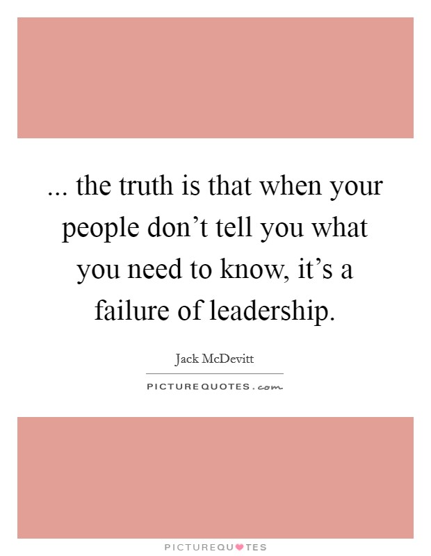... the truth is that when your people don't tell you what you need to know, it's a failure of leadership. Picture Quote #1