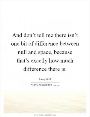 And don’t tell me there isn’t one bit of difference between null and space, because that’s exactly how much difference there is Picture Quote #1