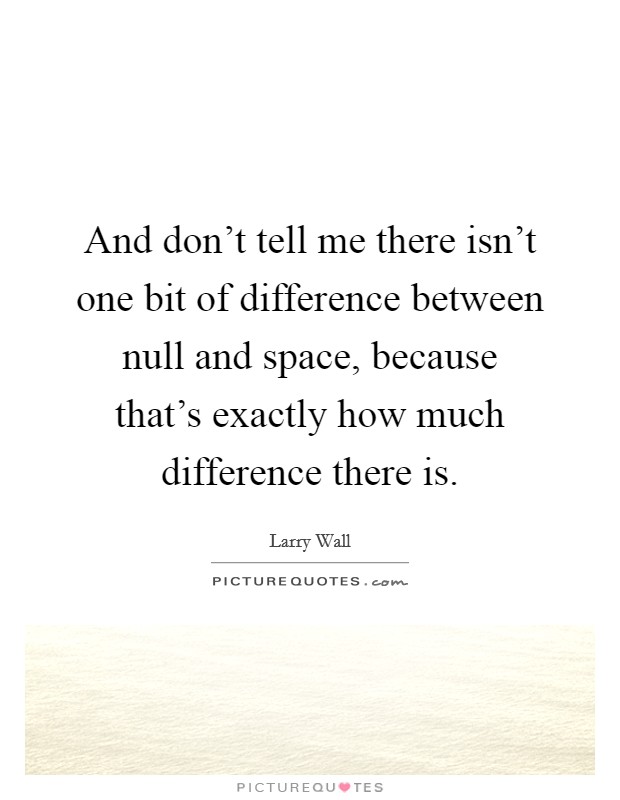 And don't tell me there isn't one bit of difference between null and space, because that's exactly how much difference there is. Picture Quote #1