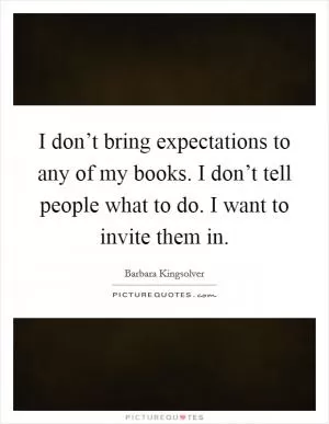 I don’t bring expectations to any of my books. I don’t tell people what to do. I want to invite them in Picture Quote #1