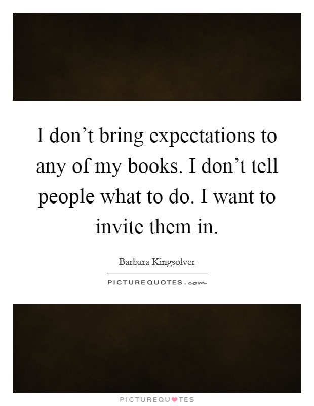 I don't bring expectations to any of my books. I don't tell people what to do. I want to invite them in. Picture Quote #1