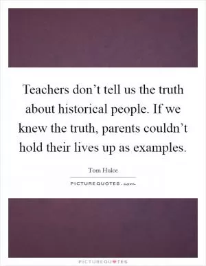 Teachers don’t tell us the truth about historical people. If we knew the truth, parents couldn’t hold their lives up as examples Picture Quote #1