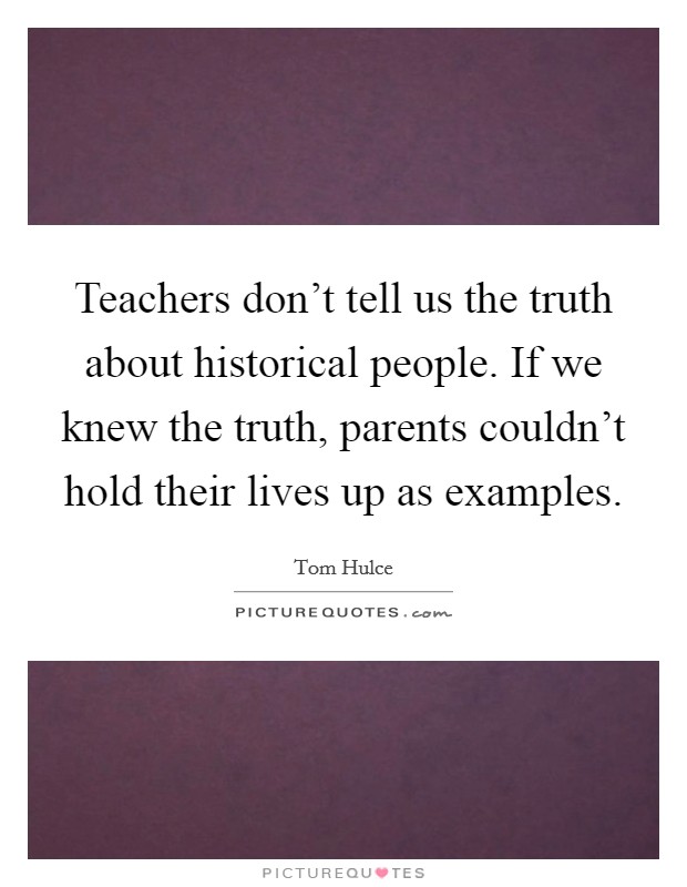 Teachers don't tell us the truth about historical people. If we knew the truth, parents couldn't hold their lives up as examples. Picture Quote #1
