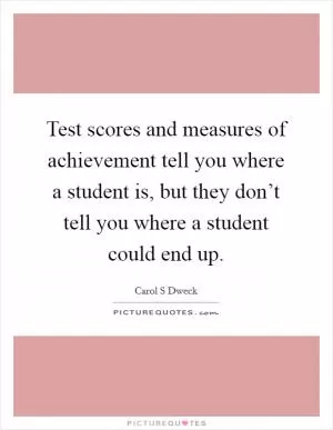 Test scores and measures of achievement tell you where a student is, but they don’t tell you where a student could end up Picture Quote #1