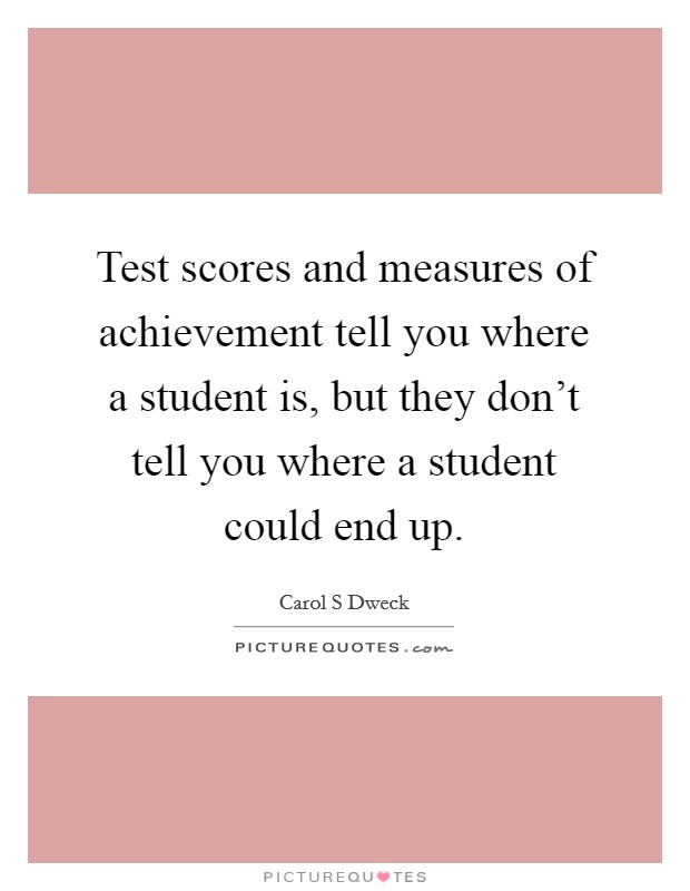 Test scores and measures of achievement tell you where a student is, but they don't tell you where a student could end up. Picture Quote #1