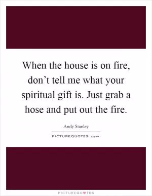 When the house is on fire, don’t tell me what your spiritual gift is. Just grab a hose and put out the fire Picture Quote #1