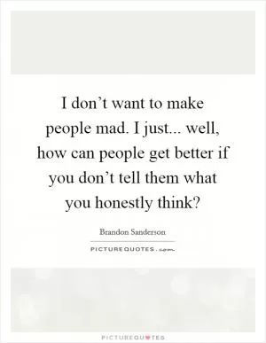I don’t want to make people mad. I just... well, how can people get better if you don’t tell them what you honestly think? Picture Quote #1