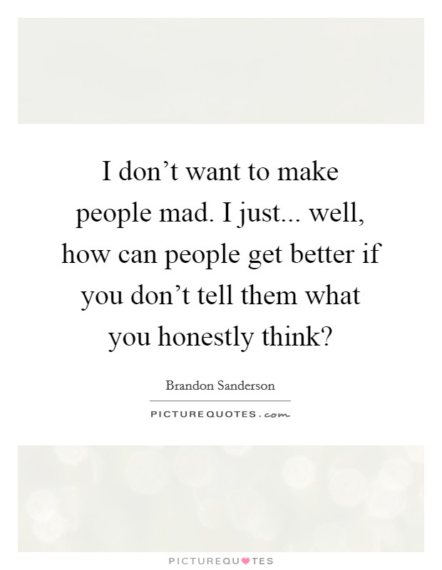I don't want to make people mad. I just... well, how can people get better if you don't tell them what you honestly think? Picture Quote #1