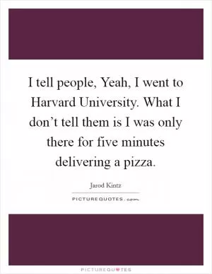 I tell people, Yeah, I went to Harvard University. What I don’t tell them is I was only there for five minutes delivering a pizza Picture Quote #1