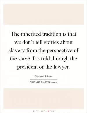 The inherited tradition is that we don’t tell stories about slavery from the perspective of the slave. It’s told through the president or the lawyer Picture Quote #1