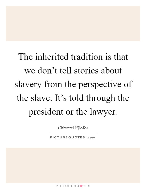 The inherited tradition is that we don't tell stories about slavery from the perspective of the slave. It's told through the president or the lawyer. Picture Quote #1