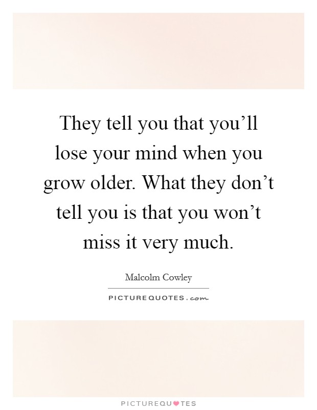 They tell you that you'll lose your mind when you grow older. What they don't tell you is that you won't miss it very much. Picture Quote #1