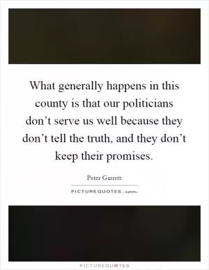 What generally happens in this county is that our politicians don’t serve us well because they don’t tell the truth, and they don’t keep their promises Picture Quote #1