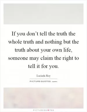 If you don’t tell the truth the whole truth and nothing but the truth about your own life, someone may claim the right to tell it for you Picture Quote #1