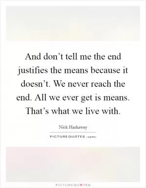 And don’t tell me the end justifies the means because it doesn’t. We never reach the end. All we ever get is means. That’s what we live with Picture Quote #1
