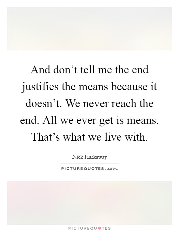 And don't tell me the end justifies the means because it doesn't. We never reach the end. All we ever get is means. That's what we live with. Picture Quote #1