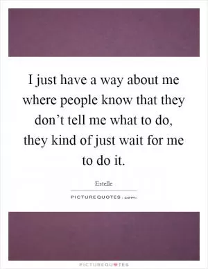 I just have a way about me where people know that they don’t tell me what to do, they kind of just wait for me to do it Picture Quote #1