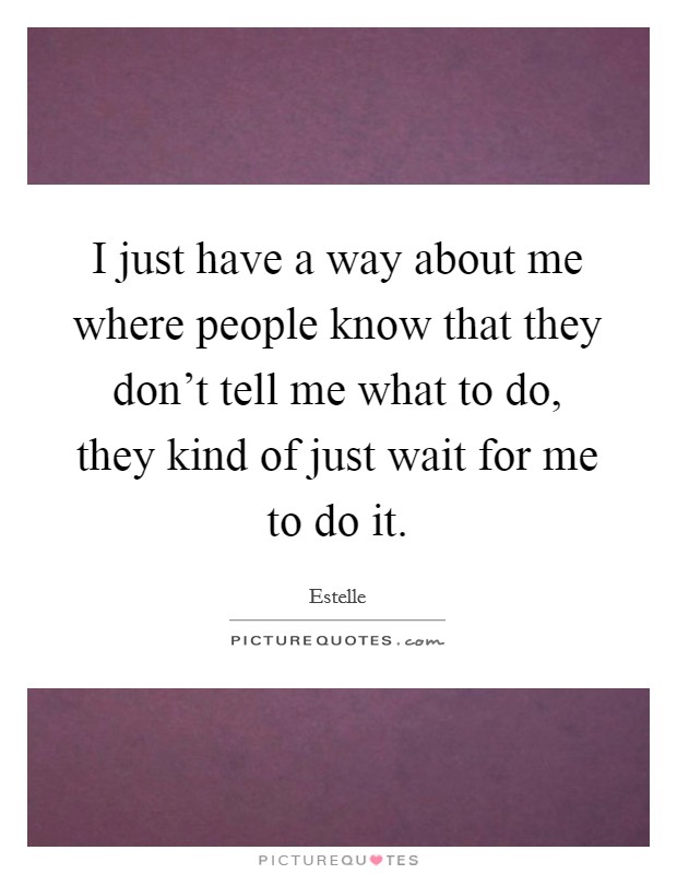 I just have a way about me where people know that they don't tell me what to do, they kind of just wait for me to do it. Picture Quote #1