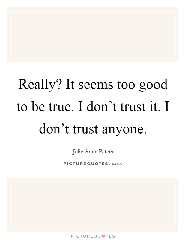Really? It seems too good to be true. I don't trust it. I don't trust anyone. Picture Quote #1