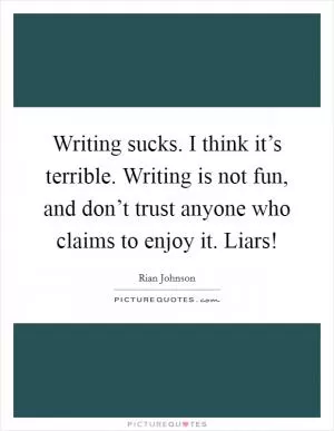 Writing sucks. I think it’s terrible. Writing is not fun, and don’t trust anyone who claims to enjoy it. Liars! Picture Quote #1