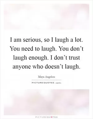 I am serious, so I laugh a lot. You need to laugh. You don’t laugh enough. I don’t trust anyone who doesn’t laugh Picture Quote #1